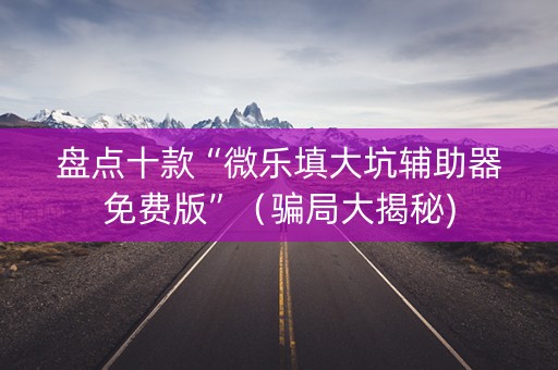 盘点十款“微乐填大坑辅助器免费版”（骗局大揭秘)