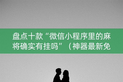 盘点十款“微信小程序里的麻将确实有挂吗”（神器最新免费)