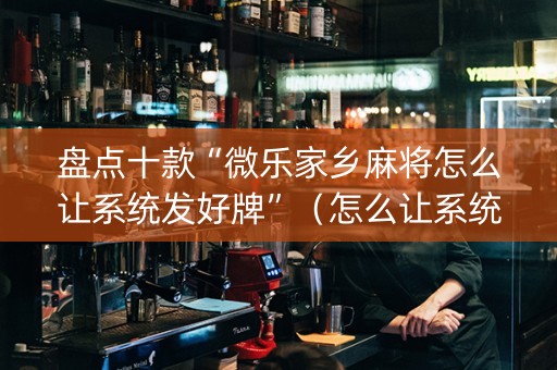 盘点十款“微乐家乡麻将怎么让系统发好牌”（怎么让系统给你发好牌)