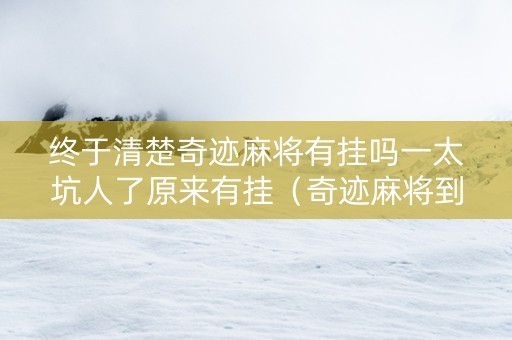 终于清楚奇迹麻将有挂吗一太坑人了原来有挂（奇迹麻将到底有没有挂）