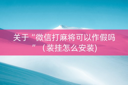 关于“微信打麻将可以作假吗”（装挂怎么安装)