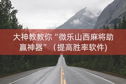 大神教教你“微乐山西麻将助赢神器”（提高胜率软件)