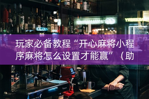 玩家必备教程“开心麻将小程序麻将怎么设置才能赢”（助赢神器)