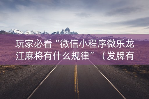 玩家必看“微信小程序微乐龙江麻将有什么规律”（发牌有什么规律吗)