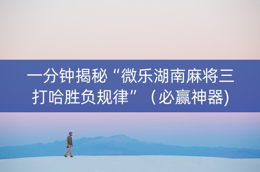 一分钟揭秘“微乐湖南麻将三打哈胜负规律”（必赢神器)