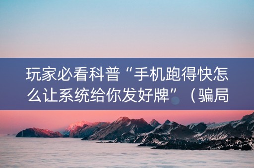 玩家必看科普“手机跑得快怎么让系统给你发好牌”（骗局大揭秘)