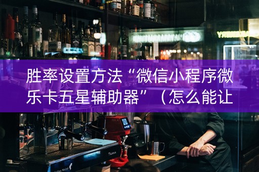 胜率设置方法“微信小程序微乐卡五星辅助器”（怎么能让牌好一点)