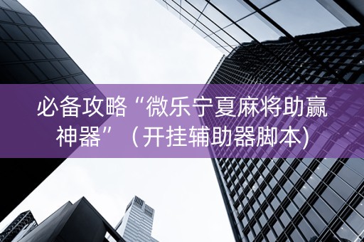 必备攻略“微乐宁夏麻将助赢神器”（开挂辅助器脚本)