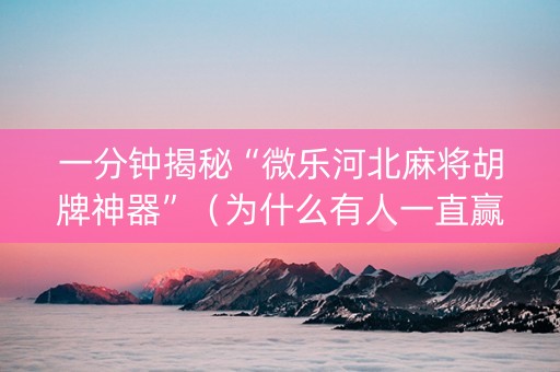 一分钟揭秘“微乐河北麻将胡牌神器”（为什么有人一直赢)