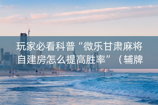 玩家必看科普“微乐甘肃麻将自建房怎么提高胜率”（辅牌器插件购买)
