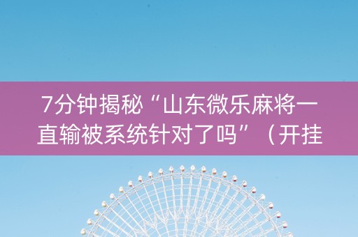 7分钟揭秘“山东微乐麻将一直输被系统针对了吗”（开挂辅助插件)