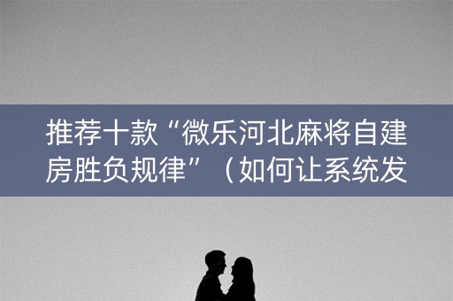 推荐十款“微乐河北麻将自建房胜负规律”（如何让系统发好牌)