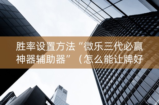 胜率设置方法“微乐三代必赢神器辅助器”（怎么能让牌好一点)