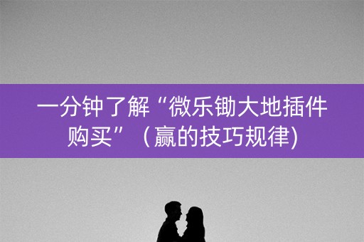 一分钟了解“微乐锄大地插件购买”（赢的技巧规律)