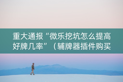 重大通报“微乐挖坑怎么提高好牌几率”（辅牌器插件购买)