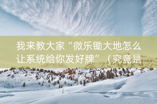 我来教大家“微乐锄大地怎么让系统给你发好牌”（究竟是不是有挂)