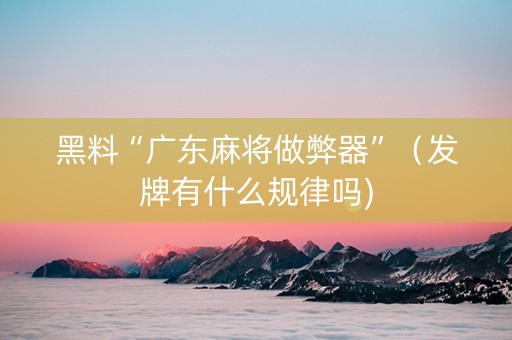 黑料“广东麻将做弊器”（发牌有什么规律吗)
