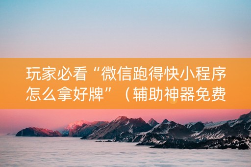玩家必看“微信跑得快小程序怎么拿好牌”（辅助神器免费)