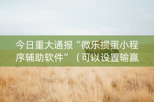 今日重大通报“微乐掼蛋小程序辅助软件”（可以设置输赢吗)