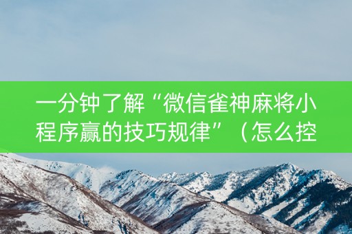 一分钟了解“微信雀神麻将小程序赢的技巧规律”（怎么控制输赢)
