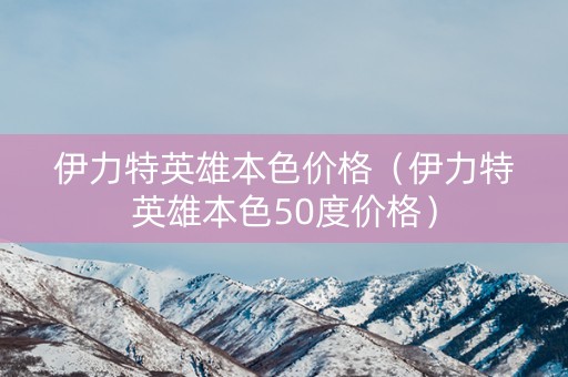 伊力特英雄本色价格（伊力特英雄本色50度价格）