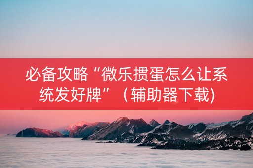 必备攻略“微乐掼蛋怎么让系统发好牌”（辅助器下载)