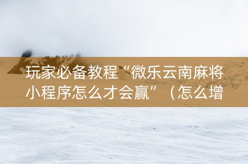 玩家必备教程“微乐云南麻将小程序怎么才会赢”（怎么增加胜率)