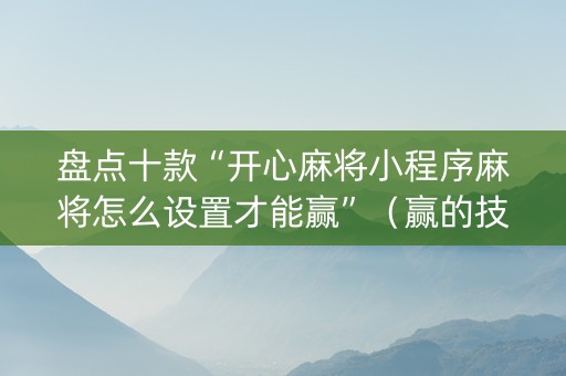 盘点十款“开心麻将小程序麻将怎么设置才能赢”（赢的技巧规律)