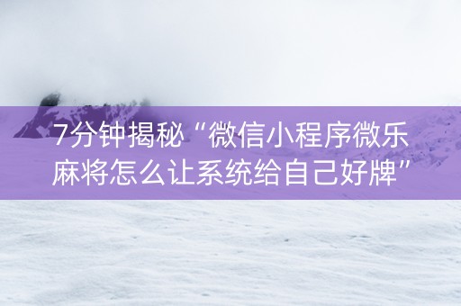 7分钟揭秘“微信小程序微乐麻将怎么让系统给自己好牌”（辅助器下载)