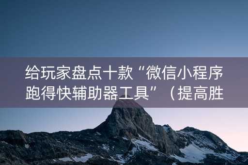 给玩家盘点十款“微信小程序跑得快辅助器工具”（提高胜率技巧)