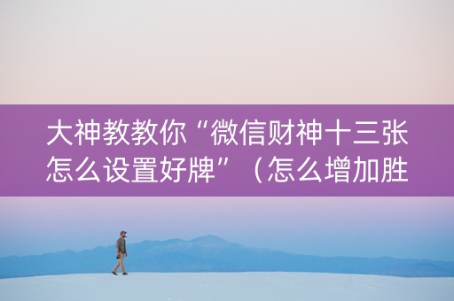 大神教教你“微信财神十三张怎么设置好牌”（怎么增加胜率)