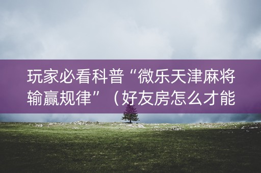 玩家必看科普“微乐天津麻将输赢规律”（好友房怎么才能赢)