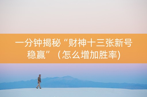 一分钟揭秘“财神十三张新号稳赢”（怎么增加胜率)