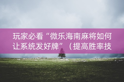 玩家必看“微乐海南麻将如何让系统发好牌”（提高胜率技巧)