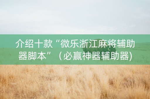 介绍十款“微乐浙江麻将辅助器脚本”（必赢神器辅助器)
