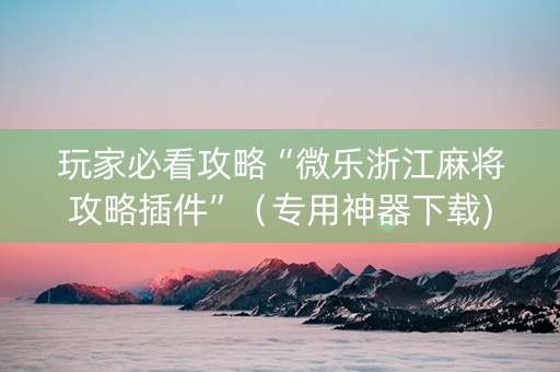 玩家必看攻略“微乐浙江麻将攻略插件”（专用神器下载)