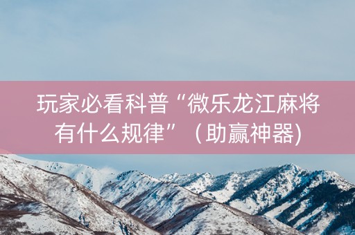 玩家必看科普“微乐龙江麻将有什么规律”（助赢神器)