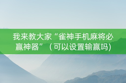 我来教大家“雀神手机麻将必赢神器”（可以设置输赢吗)