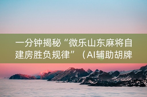 一分钟揭秘“微乐山东麻将自建房胜负规律”（AI辅助胡牌规则)