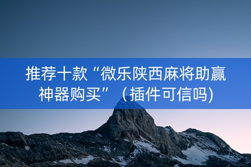 推荐十款“微乐陕西麻将助赢神器购买”（插件可信吗)