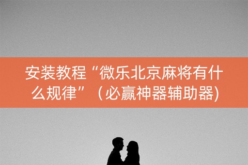 安装教程“微乐北京麻将有什么规律”（必赢神器辅助器)