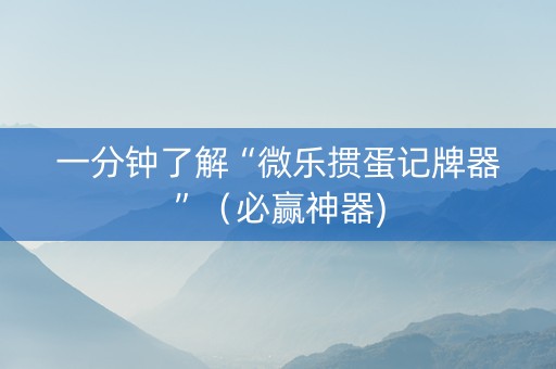 一分钟了解“微乐掼蛋记牌器”（必赢神器)