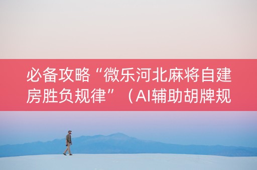 必备攻略“微乐河北麻将自建房胜负规律”（AI辅助胡牌规则)