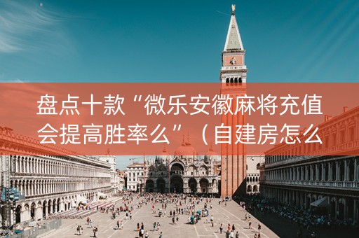盘点十款“微乐安徽麻将充值会提高胜率么”（自建房怎么拿好牌)