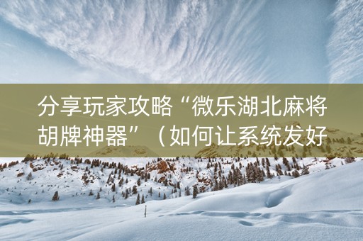 分享玩家攻略“微乐湖北麻将胡牌神器”（如何让系统发好牌)
