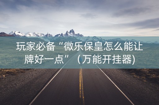 玩家必备“微乐保皇怎么能让牌好一点”（万能开挂器)