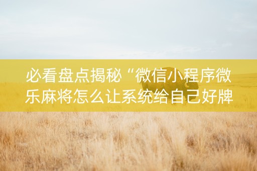 必看盘点揭秘“微信小程序微乐麻将怎么让系统给自己好牌”（小程序辅助软件)