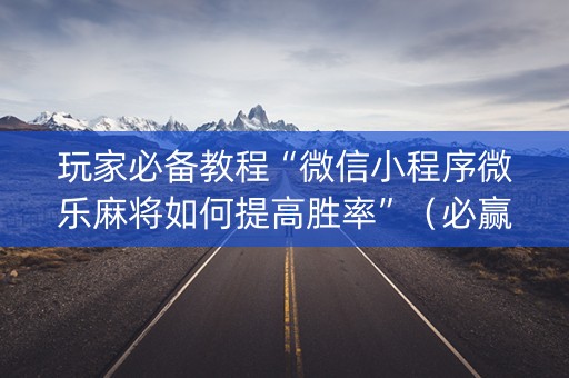 玩家必备教程“微信小程序微乐麻将如何提高胜率”（必赢神器)