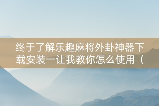 终于了解乐趣麻将外卦神器下载安装一让我教你怎么使用（乐游麻将外卦神器下载安装）
