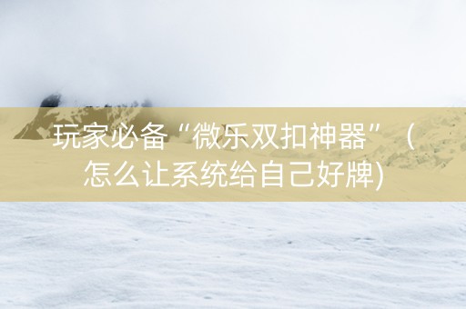 玩家必备“微乐双扣神器”（怎么让系统给自己好牌)